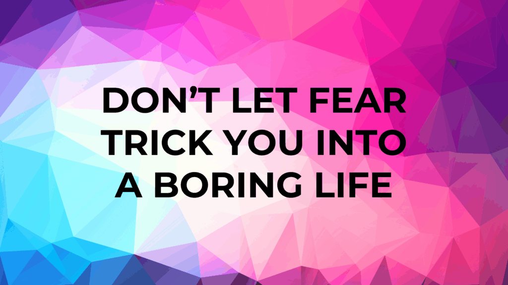 don’t let fear trick you into a boring life
