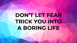 don’t let fear trick you into a boring life